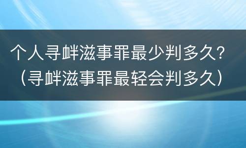 个人寻衅滋事罪最少判多久？（寻衅滋事罪最轻会判多久）