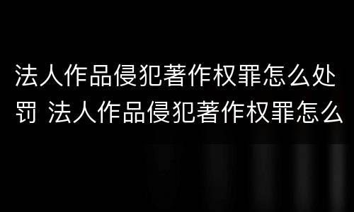 法人作品侵犯著作权罪怎么处罚 法人作品侵犯著作权罪怎么处罚规定