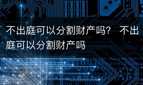 不出庭可以分割财产吗？ 不出庭可以分割财产吗