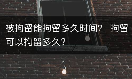 被拘留能拘留多久时间？ 拘留可以拘留多久?