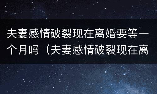 夫妻感情破裂现在离婚要等一个月吗（夫妻感情破裂现在离婚要等一个月吗）