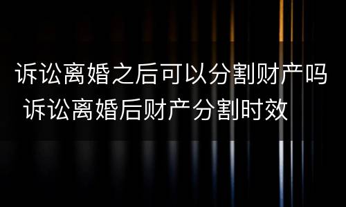 诉讼离婚之后可以分割财产吗 诉讼离婚后财产分割时效