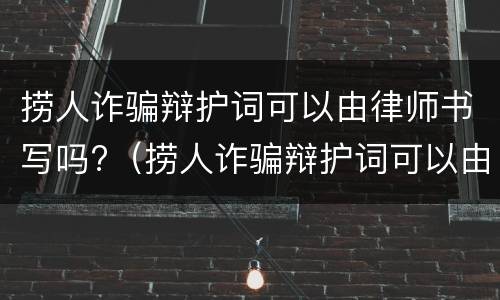 捞人诈骗辩护词可以由律师书写吗?（捞人诈骗辩护词可以由律师书写吗有效吗）