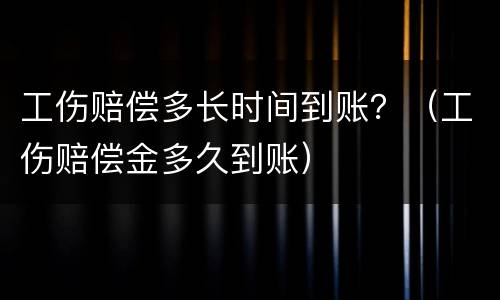 工伤赔偿多长时间到账？（工伤赔偿金多久到账）