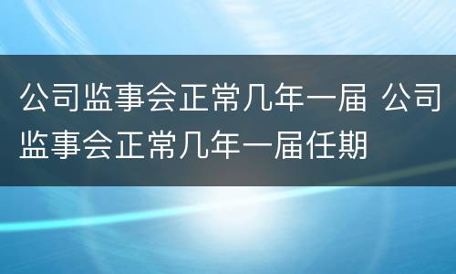 公司监事会正常几年一届 公司监事会正常几年一届任期