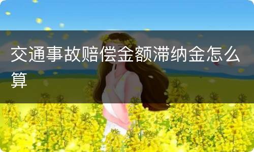 交通事故赔偿金额滞纳金怎么算