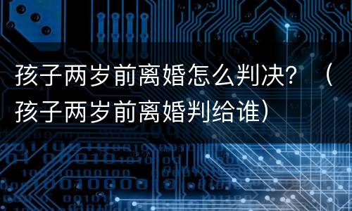 孩子两岁前离婚怎么判决？（孩子两岁前离婚判给谁）