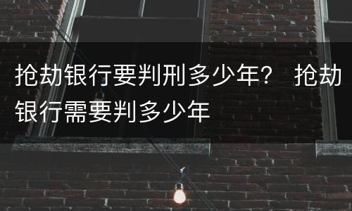 抢劫银行要判刑多少年？ 抢劫银行需要判多少年