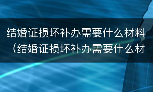 结婚证损坏补办需要什么材料（结婚证损坏补办需要什么材料呢）