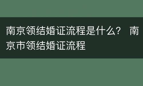 南京领结婚证流程是什么？ 南京市领结婚证流程