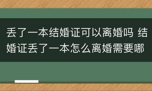丢了一本结婚证可以离婚吗 结婚证丢了一本怎么离婚需要哪些证件