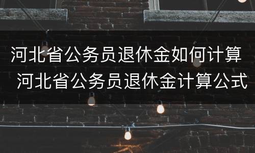 河北省公务员退休金如何计算 河北省公务员退休金计算公式