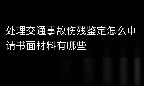 处理交通事故伤残鉴定怎么申请书面材料有哪些