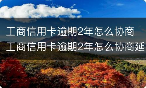 工商信用卡逾期2年怎么协商 工商信用卡逾期2年怎么协商延期