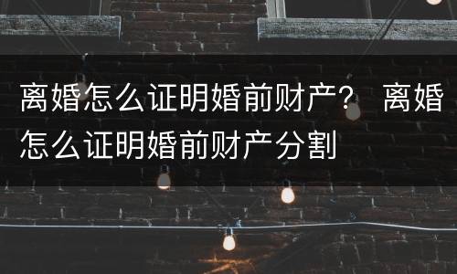 离婚怎么证明婚前财产？ 离婚怎么证明婚前财产分割