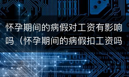 怀孕期间的病假对工资有影响吗（怀孕期间的病假扣工资吗）