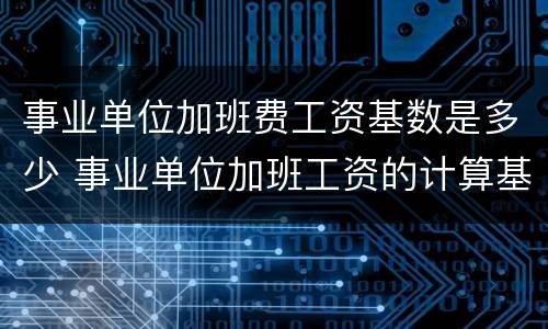 事业单位加班费工资基数是多少 事业单位加班工资的计算基数 法律规定
