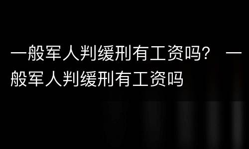 一般军人判缓刑有工资吗？ 一般军人判缓刑有工资吗