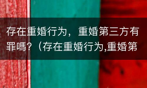 存在重婚行为，重婚第三方有罪嗎?（存在重婚行为,重婚第三方有罪吗）
