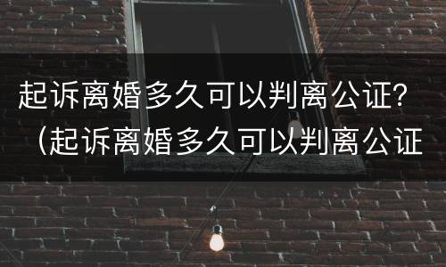 起诉离婚多久可以判离公证？（起诉离婚多久可以判离公证无效）