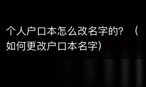 个人户口本怎么改名字的？（如何更改户口本名字）