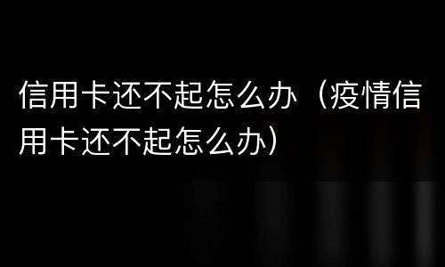 信用卡还不起怎么办（疫情信用卡还不起怎么办）