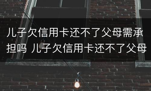 儿子欠信用卡还不了父母需承担吗 儿子欠信用卡还不了父母需承担吗知乎