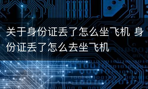 关于身份证丢了怎么坐飞机 身份证丢了怎么去坐飞机