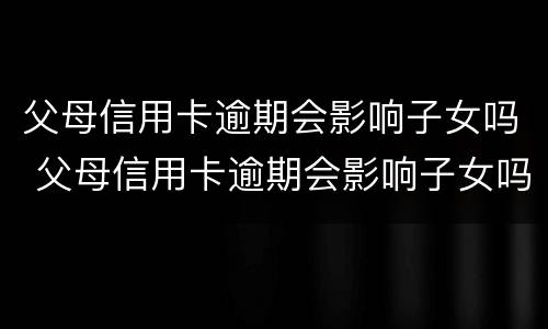 父母信用卡逾期会影响子女吗 父母信用卡逾期会影响子女吗知乎