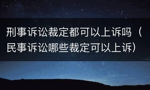 刑事诉讼裁定都可以上诉吗（民事诉讼哪些裁定可以上诉）