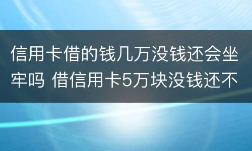 信用卡借的钱几万没钱还会坐牢吗 借信用卡5万块没钱还不坐牢吗?