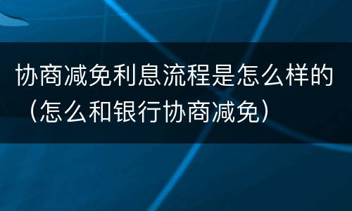 协商减免利息流程是怎么样的（怎么和银行协商减免）