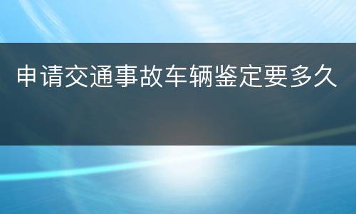 申请交通事故车辆鉴定要多久