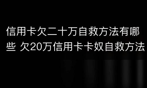 信用卡欠二十万自救方法有哪些 欠20万信用卡卡奴自救方法 50万