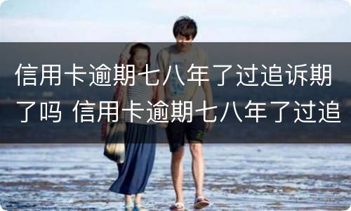 信用卡逾期七八年了过追诉期了吗 信用卡逾期七八年了过追诉期了吗怎么办
