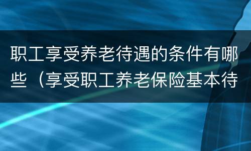 职工享受养老待遇的条件有哪些（享受职工养老保险基本待遇的条件）