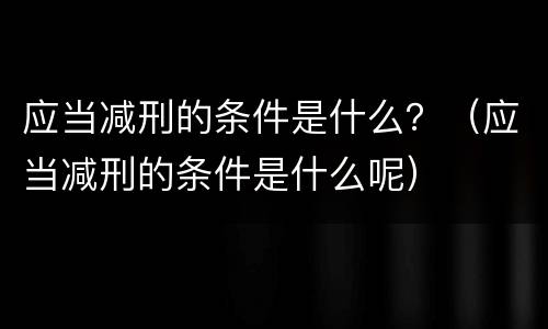 应当减刑的条件是什么？（应当减刑的条件是什么呢）
