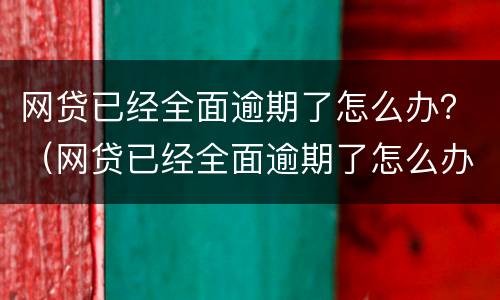 网贷已经全面逾期了怎么办？（网贷已经全面逾期了怎么办理）