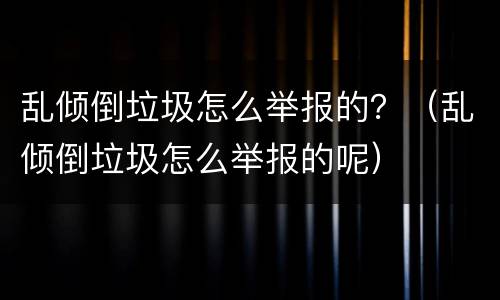 乱倾倒垃圾怎么举报的？（乱倾倒垃圾怎么举报的呢）