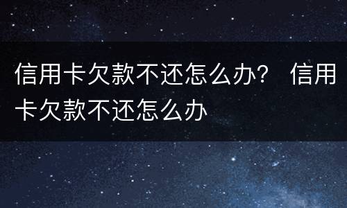 信用卡欠款不还怎么办？ 信用卡欠款不还怎么办
