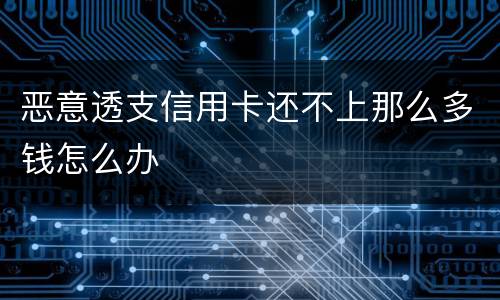 恶意透支信用卡还不上那么多钱怎么办