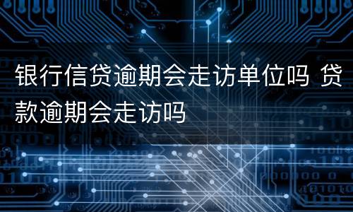 银行信贷逾期会走访单位吗 贷款逾期会走访吗