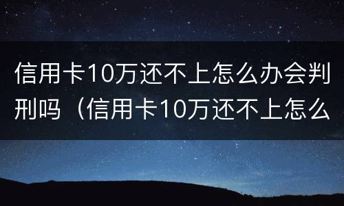 信用卡10万还不上怎么办会判刑吗（信用卡10万还不上怎么办会判刑吗视频）