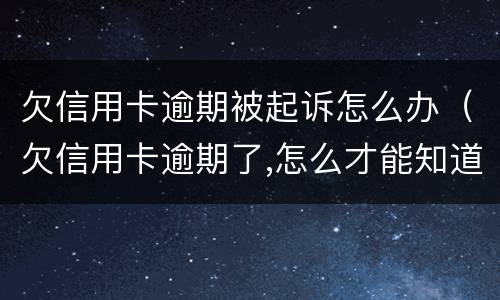 欠信用卡逾期被起诉怎么办（欠信用卡逾期了,怎么才能知道被起诉了）