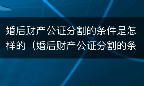 婚后财产公证分割的条件是怎样的（婚后财产公证分割的条件是怎样的呢）