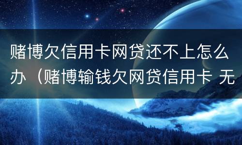 赌博欠信用卡网贷还不上怎么办（赌博输钱欠网贷信用卡 无力偿还了）