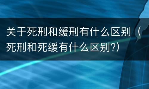 关于死刑和缓刑有什么区别（死刑和死缓有什么区别?）