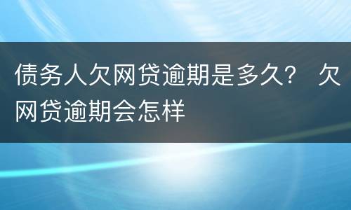 债务人欠网贷逾期是多久？ 欠网贷逾期会怎样