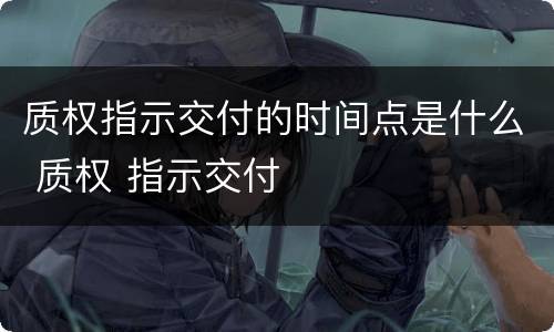 质权指示交付的时间点是什么 质权 指示交付