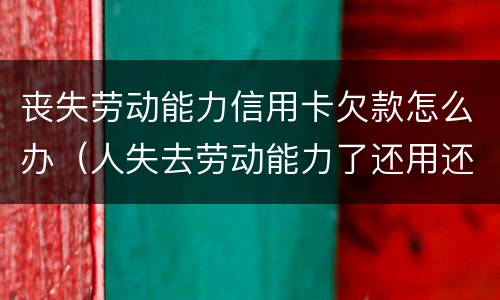 丧失劳动能力信用卡欠款怎么办（人失去劳动能力了还用还信用卡吗?）